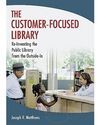 THE CUSTOMER-FOCUSED LIBRARY / RE-INVENTING THE PUBLIC LIBRARY FROM THE OUTSIDE-IN