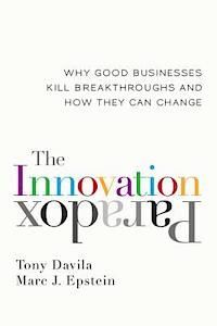 THE INNOVATION PARADOX: WHY GOOD BUSINESSES KILL BREAKTHROUGHS AND HOW THEY CAN CHANGE