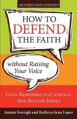HOW TO DEFEND THE FAITH WITHOUT RAISING YOUR VOICE: CIVIL RESPONSES TO CATHOLIC HOT BUTTON ISSUES