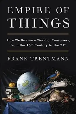 Empire Of Things: How We Became a World Of Consumers, From The Fifteenth Century To The Twenty-First