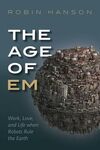 THE AGE OF EM : WORK, LOVE AND LIFE WHEN ROBOTS RULE THE EARTH