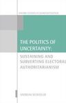 THE POLITICS OF UNCERTAINTY. SUSTAINING AND SUBVERTING ELECTORAL AUTHORITARIANISM.