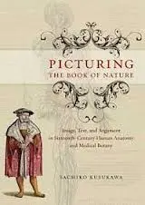 Picturing The Book Of Nature: Image, Text, And Argument In Sixteenth-Century Human Anatomy And Medical Botany