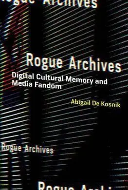 Rogue Archives: Digital Cultural Memory And Media Fandom