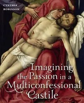 Imagining The Passion In a Multiconfessional Castile: The Virgin, Christ, Devotions, And Images In T