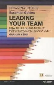 Ft Essential Guide To Leading Your Team: How To Set Goals, Measure Performance And Reward Talent