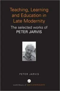 Teaching, Learning And Education In Late Modernity. The Selected Works Of Peter Jarvis.