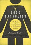 GOOD CATHOLICS. THE BATTLE OVER ABORTION IN THE CATHOLIC CHURCH
