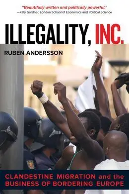 Illegality, Inc. ; Clandestine Migration And The Business Of Bordering Europe