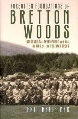 Forgotten Foundations Of Bretton Woods: International Development And The Making Of The Postwar Order