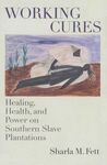WORKING CURES-HEALING HEALTH AND POWER ON SOUTHERN SLAVE PLANTATIONS