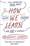 HOW WE LEARN: THE SURPRISING TRUTH ABOUT WHEN, WHERE, AND WHY IT HAPPENS