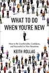 WHAT TO DO WHEN YOU'RE NEW: HOW TO BE COMFORTABLE, CONFIDENT, AND SUCCESSFUL IN NEW SITUATIONS