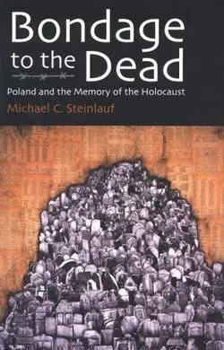 Bondage To The Dead: Poland And The Memory Of The Holocaust
