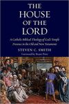THE HOUSE OF THE LORD: A CATHOLIC BIBLICAL THEOLOGY OF GOD'S TEMPLE PRESENCE IN THE OLD AND NEW TESTAMENTS