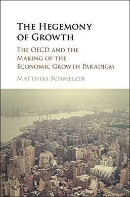 The Hegemony Of Growth. The Oecd And The Making Of The Economic Growth Paradigm