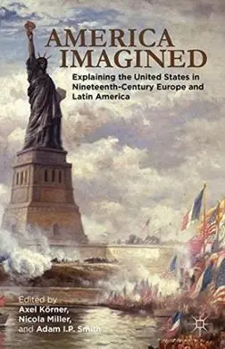 America Imagined. Explaining The United States In Nineteenth-Century Europe And Latin America