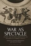 WAR AS SPECTACLE: ANCIENT AND MODERN PERSPECTIVES ON THE DISPLAY OF ARMED CONFLICT