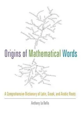 Origins Of Mathematical Words: a Comprehensive Dictionary Of Latin, Greek, And Arabic Roots