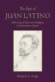 The Epic Of Juan Latino. Dilemmas Of Race And Religion In Renaissance Spain