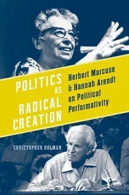 Politics As Radical Creation. Herbert Marcuse & Hannah Arendt On Political Performativity