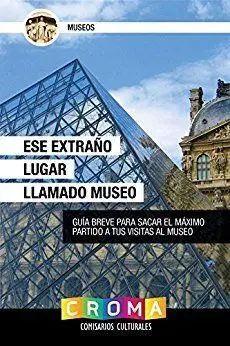 Ese Extraño Lugar Llamado Museo: Guía Breve para Sacar el Máximo Partido a Tus Visitas Al Museo