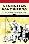STATISTICS DONE WRONG: THE WOEFULLY COMPLETE GUIDE