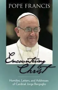 Encountering Christ. Homilies, Letters, And Addresses Of Cardinal Jorge Bergoglio