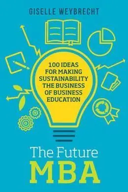 The Future Mba: 100 Ideas For Making Sustainability The Business Of Business Education