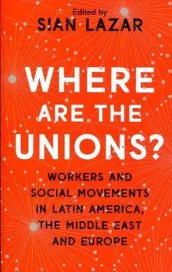 Where Are The Unions? Workers And Social Movements In Latin America, The Middle East And Europe