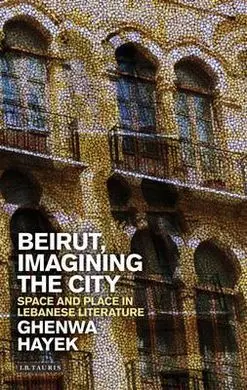 Beirut, Imagining The City: Space And Place In Lebanese Literature