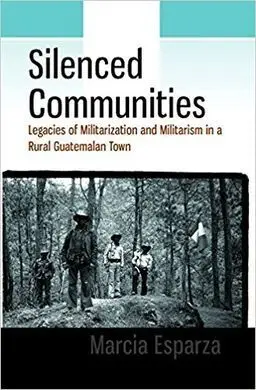 Silenced Communities: Legacies Of Militarization And Militarism In a Rural Guatemalan Town