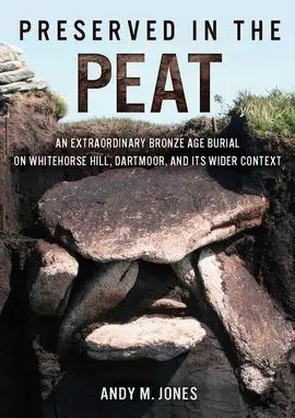 Preserved In The Peat : An Extraordinary Bronze Age Burial On Whitehorse Hill, D