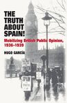 TRUTH ABOUT SPAIN!: MOBILIZING BRITISH PUBLIC OPINION, 1936-1939