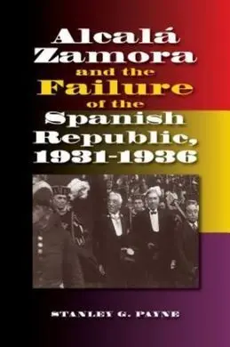 Alcala Zamora And Teh Failure Of The Spanish Republic, 1931-1936