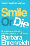 SMILE OR DIE : HOW POSITIVE THINKING FOOLED AMERICA AND THE WORLD