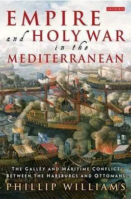 Empire And Holy War In The Mediterranean: The Galley And Maritime Conflict Between The Habsburgs And Ottomans