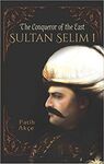 SULTAN SELIM I: THE CONQUEROR OF THE EAST