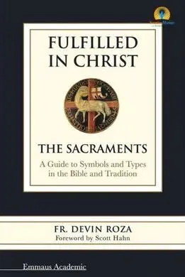 Fulfilled In Christ: The Sacraments. A Guide To Symbols And Types In The Bible And Tradition