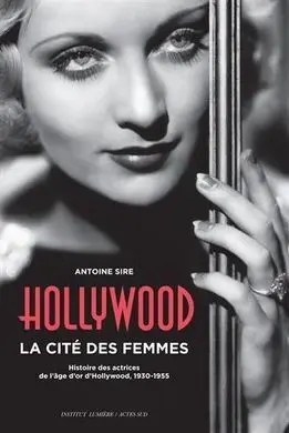 Hollywood, la Cité Des Femmes : Histoires Des Actrices de L'âge D'or D'hollywood, 1930-1955