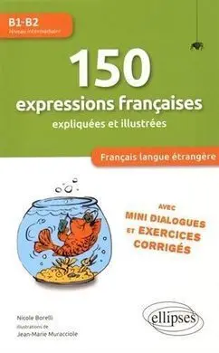 150 Expressions Françaises Expliquées Et Illustrées B1-B2 : Avec Mini Dialogues Et Exercices Corrigés