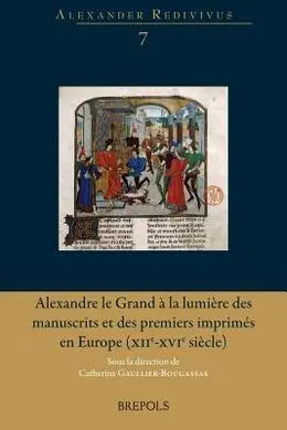 Alexandre le Grand à la Lumière Des Manuscrits Et Des Premiers Imprimés en Europe (Xiie-Xvie Siècle)