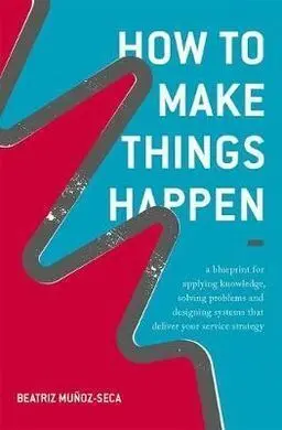 How To Make Things Happen: a Blueprint For Applying Knowledge, Solving Problems And Designing Systems That Deliver Your Service Strategy (Oct-17)