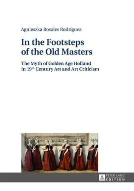 In The Footsteps Of The Old Masters: The Myth Of Golden Age Holland In 19Th Century Art And Art Criticism