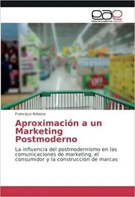Aproximación a un Marketing Postmoderno: la Influencia del Postmodernismo en las Comunicaciones de Marketing, el Consumidor y la Construcción de Marcas