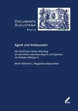 Agent Und Ambassador: Der Kaufmann Anton Meuting Als Vermittler Zwischen Bayern Und Spanien Im Zeitalter Philipps Ii