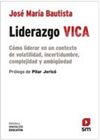 LIDERAZGO VICA. CÓMO LIDERAR EN UN CONTEXTO DE VOLATILIDAD, INCERTIDUMBRE, COMPLEJIDAD Y AMBIGÜE