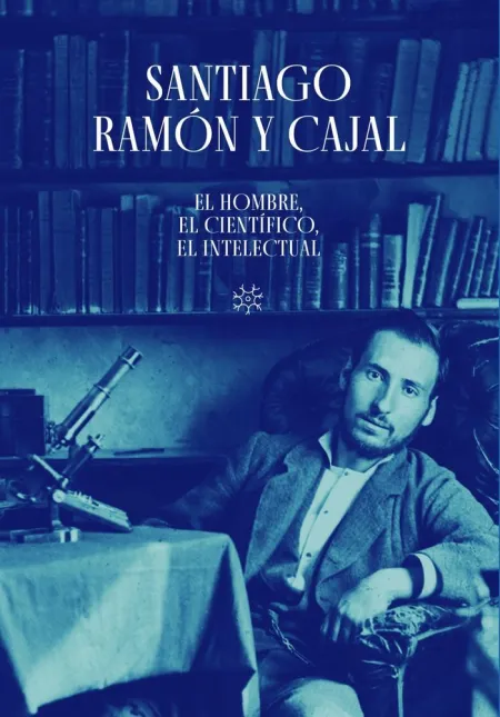 Santiago Ramón y Cajal. El Hombre, el Científico,