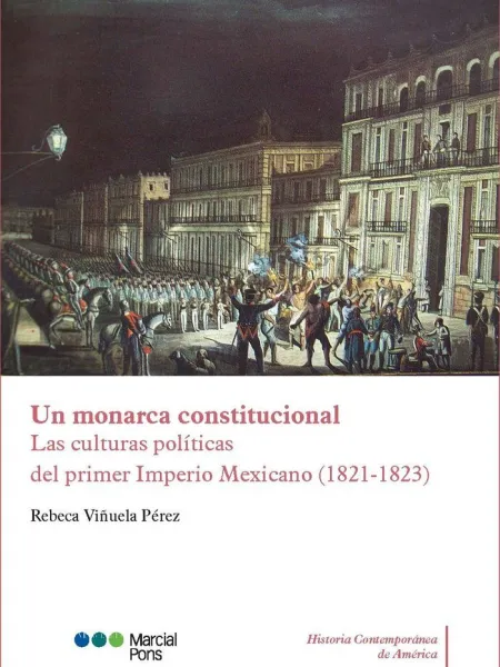 Un Monarca Constitucional. Las Culturas Politicas del Primer Imperio Mexicano (1
