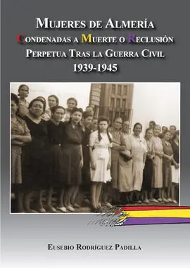 Mujeres de Almería. Condenadas a Muerte o Reclusión Perpetua Tras la Guerra Civi